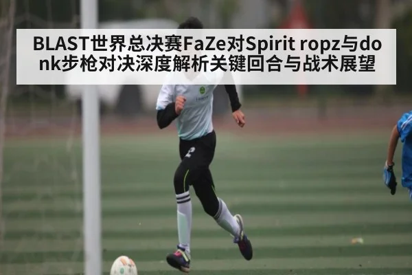 BLAST世界总决赛FaZe对Spirit ropz与donk步枪对决深度解析关键回合与战术展望 - c7c7.app